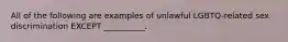 All of the following are examples of unlawful​ LGBTQ-related sex discrimination EXCEPT​ __________.