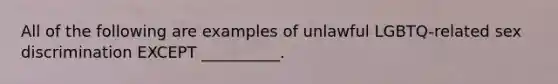 All of the following are examples of unlawful​ LGBTQ-related sex discrimination EXCEPT​ __________.