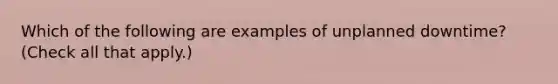 Which of the following are examples of unplanned downtime? (Check all that apply.)