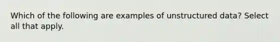 Which of the following are examples of unstructured data? Select all that apply.