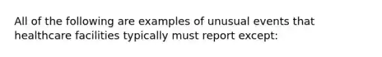 All of the following are examples of unusual events that healthcare facilities typically must report except: