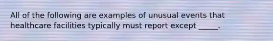 All of the following are examples of unusual events that healthcare facilities typically must report except _____.