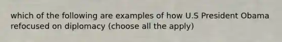 which of the following are examples of how U.S President Obama refocused on diplomacy (choose all the apply)