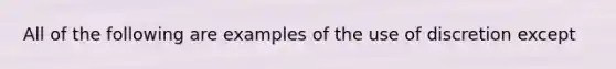 All of the following are examples of the use of discretion except