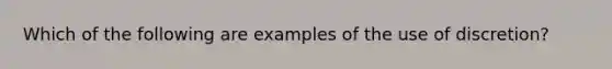 Which of the following are examples of the use of discretion?