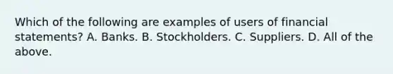 Which of the following are examples of users of financial​ statements? A. Banks. B. Stockholders. C. Suppliers. D. All of the above.