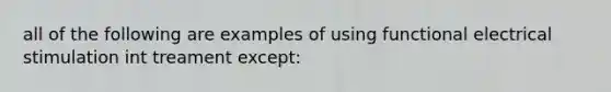 all of the following are examples of using functional electrical stimulation int treament except: