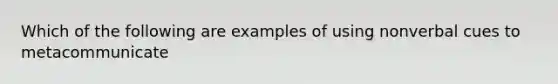 Which of the following are examples of using nonverbal cues to metacommunicate