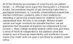 All of the following are examples of using the pro-con pattern except ... a. Although some argue that having pets is a financial burden, the emotional rewards of pet ownership make them a worthwhile investment. b. Currently, school districts ensure that teachers instill basic academic skills in their students by rewarding or penalizing schools based on students' scores on standardized tests. But this is not enough. Without smaller classes and larger incentives for valuable teachers, we will guarantee that thousands of students are underserved by our schools. c. Many college students believe credit cards give them a sense of financial independence, but statistics show that students' lack of financial responsibility and insufficient income means that credit cards can pose a real threat to students' credit rating.