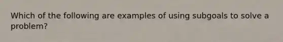 Which of the following are examples of using subgoals to solve a problem?