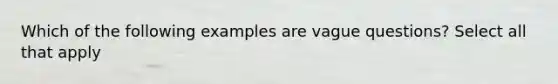 Which of the following examples are vague questions? Select all that apply