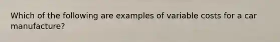 Which of the following are examples of variable costs for a car manufacture?