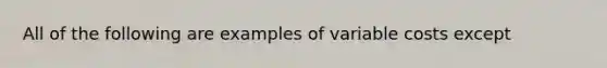 All of the following are examples of variable costs except