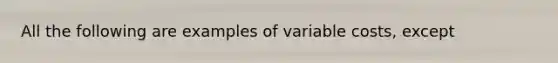 All the following are examples of variable costs, except