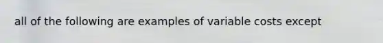 all of the following are examples of variable costs except