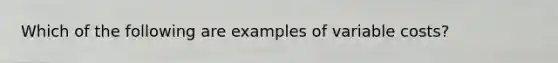 Which of the following are examples of variable costs?