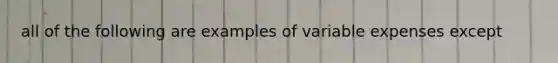 all of the following are examples of variable expenses except​