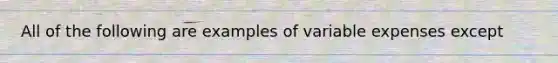 All of the following are examples of variable expenses except​