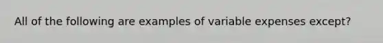 All of the following are examples of variable expenses except?