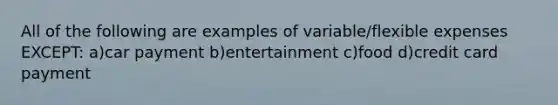 All of the following are examples of variable/flexible expenses EXCEPT: a)car payment b)entertainment c)food d)credit card payment