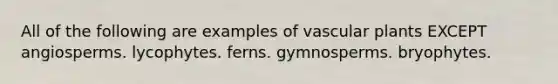 All of the following are examples of vascular plants EXCEPT angiosperms. lycophytes. ferns. gymnosperms. bryophytes.