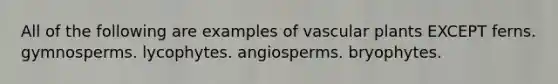 All of the following are examples of vascular plants EXCEPT ferns. gymnosperms. lycophytes. angiosperms. bryophytes.