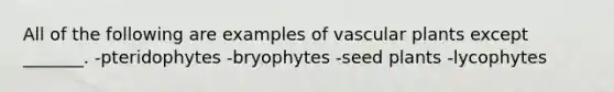 All of the following are examples of vascular plants except _______. -pteridophytes -bryophytes -seed plants -lycophytes