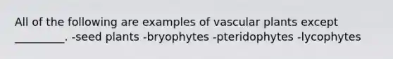 All of the following are examples of <a href='https://www.questionai.com/knowledge/kbaUXKuBoK-vascular-plants' class='anchor-knowledge'>vascular plants</a> except _________. -seed plants -bryophytes -pteridophytes -lycophytes