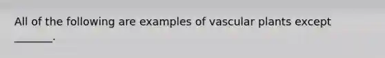 All of the following are examples of <a href='https://www.questionai.com/knowledge/kbaUXKuBoK-vascular-plants' class='anchor-knowledge'>vascular plants</a> except _______.