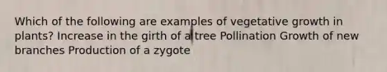 Which of the following are examples of vegetative growth in plants? Increase in the girth of a tree Pollination Growth of new branches Production of a zygote