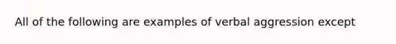 All of the following are examples of verbal aggression except