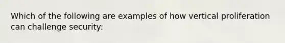 Which of the following are examples of how vertical proliferation can challenge security: