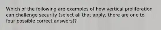 Which of the following are examples of how vertical proliferation can challenge security (select all that apply, there are one to four possible correct answers)?