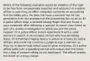 Which of the following examples would be violation of the right to be free from unreasonable searches and seizures? A) A police officer is searching an office computer owned by an accounting firm for kiddie porn. He does not have a warrant, but he has permission from the president of the accounting firm to do so. B) A police officer bags a severed bloody finger that she found in your basement after obtaining a warrant to search your home as part of a murder investigation in which you are the prime suspect. C) A police officer enters Apartment B with a valid warrant in search of an escaped convict who may be hiding there. D) A thermal imaging device is aimed at a home by police officers who could not convince a judge to sign a warrant, as they try to detect heat lamps used to grow marijuana. E) A police officer pulls over a speeding vehicle and notices that the driver has a bag of cocaine sitting on his dashboard. The officer arrests the driver on a drug charge.