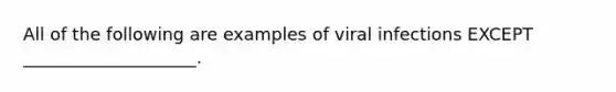 All of the following are examples of viral infections EXCEPT ____________________.