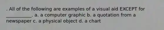 . All of the following are examples of a visual aid EXCEPT for ___________. a. a computer graphic b. a quotation from a newspaper c. a physical object d. a chart