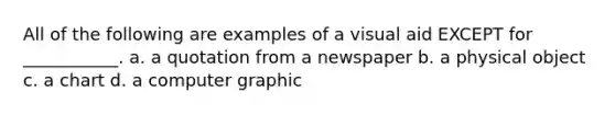 All of the following are examples of a visual aid EXCEPT for ___________. a. a quotation from a newspaper b. a physical object c. a chart d. a computer graphic