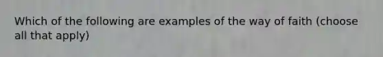 Which of the following are examples of the way of faith (choose all that apply)