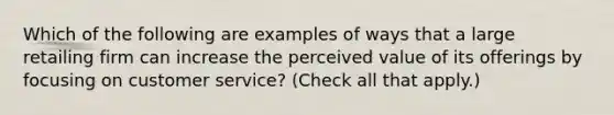 Which of the following are examples of ways that a large retailing firm can increase the perceived value of its offerings by focusing on customer service? (Check all that apply.)