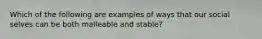 Which of the following are examples of ways that our social selves can be both malleable and stable?