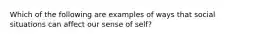 Which of the following are examples of ways that social situations can affect our sense of self?