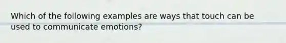 Which of the following examples are ways that touch can be used to communicate emotions?