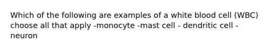 Which of the following are examples of a white blood cell (WBC) choose all that apply -monocyte -mast cell - dendritic cell -neuron