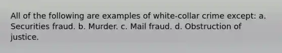 All of the following are examples of white-collar crime except: a. Securities fraud. b. Murder. c. Mail fraud. d. Obstruction of justice.