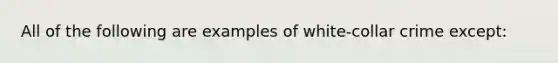 All of the following are examples of white-collar crime except: