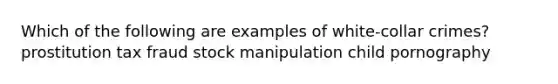 Which of the following are examples of white-collar crimes? prostitution tax fraud stock manipulation child pornography