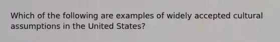 Which of the following are examples of widely accepted cultural assumptions in the United States?