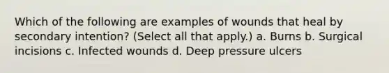 Which of the following are examples of wounds that heal by secondary intention? (Select all that apply.) a. Burns b. Surgical incisions c. Infected wounds d. Deep pressure ulcers