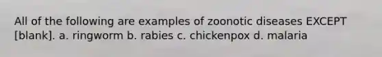 All of the following are examples of zoonotic diseases EXCEPT [blank]. a. ringworm b. rabies c. chickenpox d. malaria