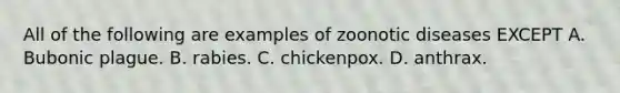 All of the following are examples of zoonotic diseases EXCEPT A. Bubonic plague. B. rabies. C. chickenpox. D. anthrax.